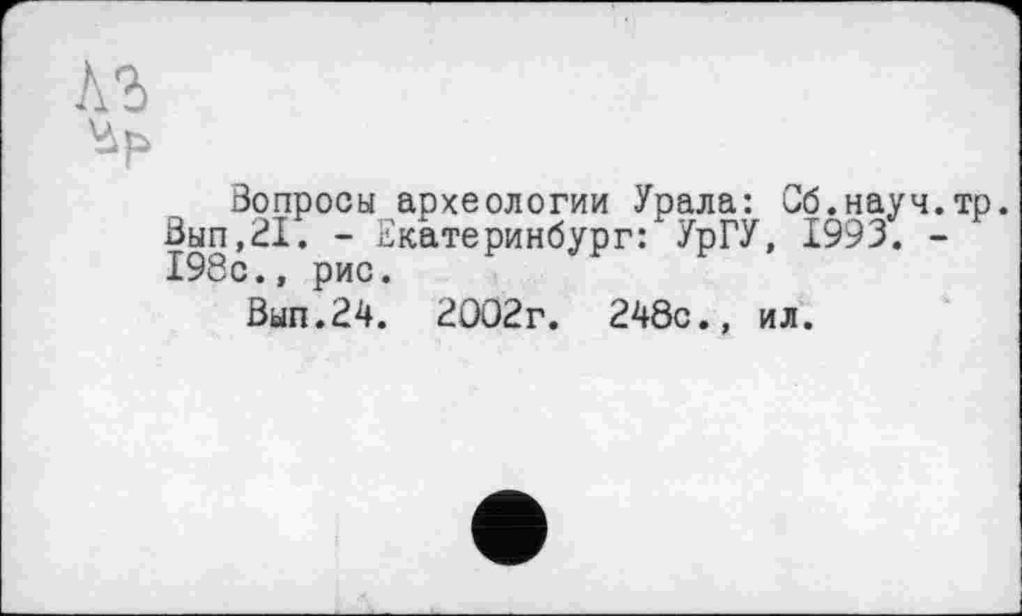 ﻿лъ
Вопросы археологии Урала: Об.науч.тр. Вып,21. - Екатеринбург: УрГУ, 1993. -198с., рис.
Вып.24. 2002г. 248с., ил.